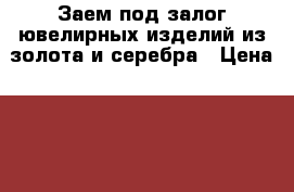 Заем под залог ювелирных изделий из золота и серебра › Цена ­ 100 000 - Башкортостан респ., Мечетлинский р-н, Большеустьикинское с. Услуги » Бухгалтерия и финансы   
